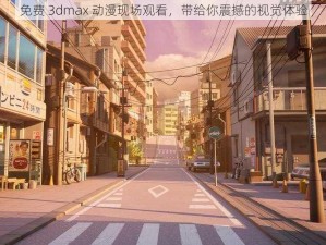 免费 3dmax 动漫现场观看，带给你震撼的视觉体验