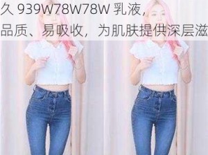 永久 939W78W78W 乳液，高品质、易吸收，为肌肤提供深层滋养