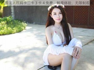 欧美无人区码卡二卡 3 卡 4 免费，畅爽体验，无限制观看