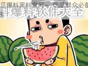 58 吃瓜爆料黑料官网——吃瓜群众必备的爆料神器