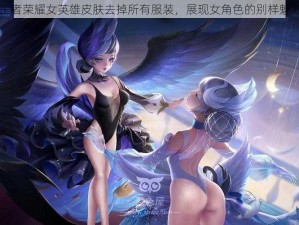 王者荣耀女英雄皮肤去掉所有服装，展现女角色的别样魅力