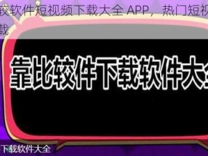 靠比较软件短视频下载大全 APP，热门短视频轻松下载