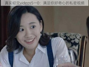 真实㓜交videos5一0：满足你好奇心的私密视频