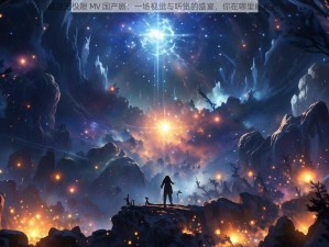 星空无极限 MV 国产剧：一场视觉与听觉的盛宴，你在哪里能看到？