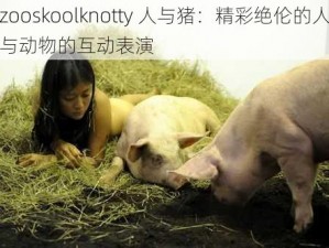 zooskoolknotty 人与猪：精彩绝伦的人与动物的互动表演