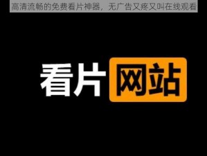 高清流畅的免费看片神器，无广告又疼又叫在线观看