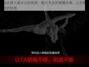 疯狂迎合进入强壮公的视频：魅力无边的情趣玩具，让你体验前所未有的快感