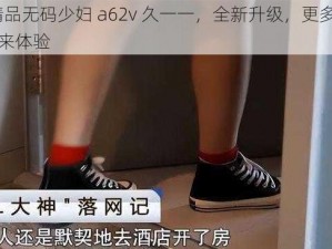 91 精品无码少妇 a62v 久一一，全新升级，更多精彩等你来体验