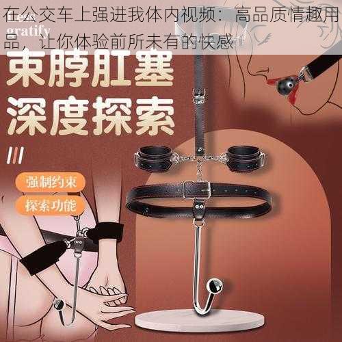 在公交车上强进我体内视频：高品质情趣用品，让你体验前所未有的快感