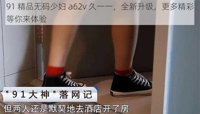 91 精品无码少妇 a62v 久一一，全新升级，更多精彩等你来体验