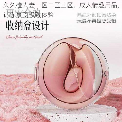 久久碰人妻一区二区三区，成人情趣用品，让你享受极致体验