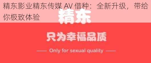 精东影业精东传媒 AV 借种：全新升级，带给你极致体验