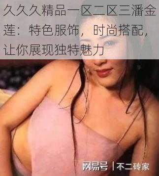 久久久精品一区二区三潘金莲：特色服饰，时尚搭配，让你展现独特魅力