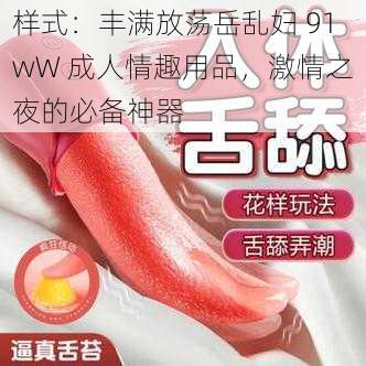 样式：丰满放荡岳乱妇 91wW 成人情趣用品，激情之夜的必备神器