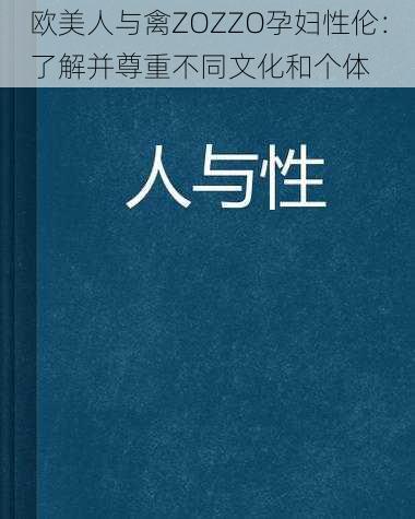 欧美人与禽ZOZZO孕妇性伦：了解并尊重不同文化和个体