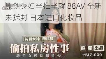 原创少妇半推半就 88AV 全新未拆封 日本进口化妆品